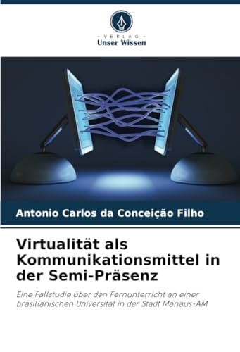 Virtualität als Kommunikationsmittel in der Semi-Präsenz: Eine Fallstudie über den Fernunterricht an einer brasilianischen Universität in der Stadt Manaus-AM von Verlag Unser Wissen