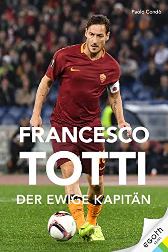 Francesco Totti: Der ewige Kapitän von egoth Verlag GmbH