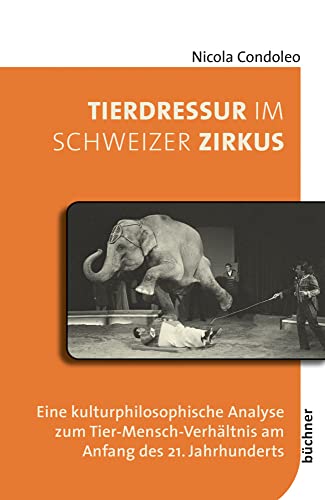 Tierdressur im Schweizer Zirkus: Eine kulturphilosophische Analyse zum Tier-Mensch-Verhältnis am Anfang des 21. Jahrhunderts (Beiträge zur Tiergeschichte)