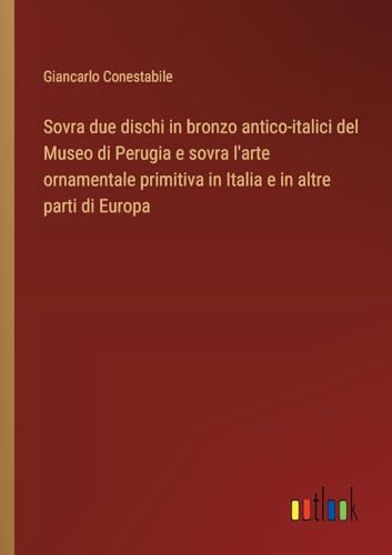 Sovra due dischi in bronzo antico-italici del Museo di Perugia e sovra l'arte ornamentale primitiva in Italia e in altre parti di Europa von Outlook Verlag