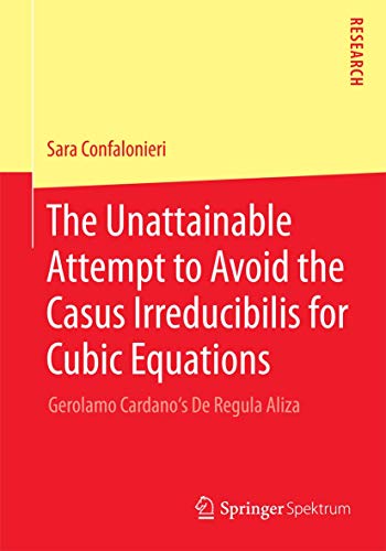 The Unattainable Attempt to Avoid the Casus Irreducibilis for Cubic Equations: Gerolamo Cardano's De Regula Aliza von Springer Spektrum