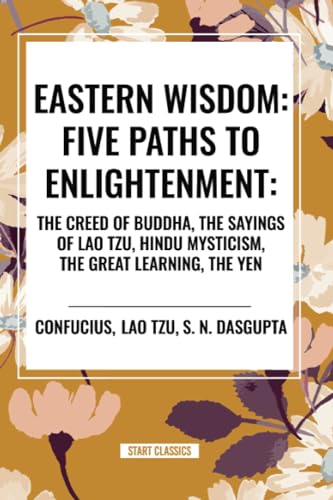Eastern Wisdom: Five Paths to Enlightenment: The Creed of Buddha, the Sayings of Lao Tzu, Hindu Mysticism, the Great Learning, the Yen von Start Classics