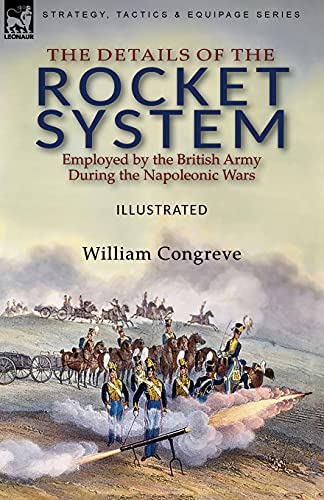 The Details of the Rocket System Employed by the British Army During the Napoleonic Wars The Details of the Rocket System Employed by the British Army During the Napoleonic Wars