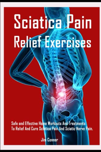 Sciatica Pain Relief Exercises: Safe and Effective Home Workouts And Treatments To Relief And Cure Sciatica Pain And Sciatic Nerve Pain.