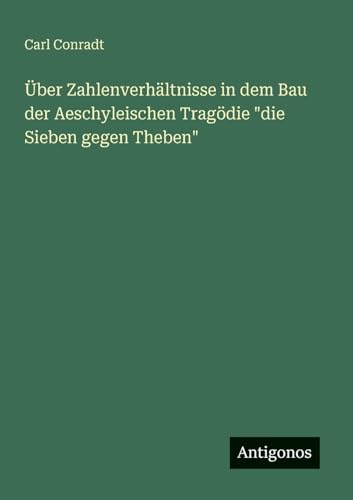 Über Zahlenverhältnisse in dem Bau der Aeschyleischen Tragödie "die Sieben gegen Theben" von Antigonos Verlag