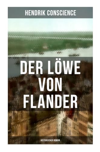 Der Löwe von Flander (Historischer Roman): Die Goldene-Sporen-Schlacht: Eine Geschichte aus dem hundertjährigen Krieg