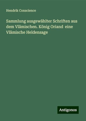 Sammlung ausgewählter Schriften aus dem Vlämischen. König Oriand eine Vlämische Heldensage von Antigonos Verlag