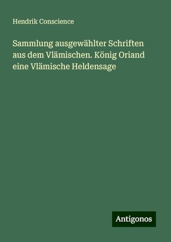 Sammlung ausgewählter Schriften aus dem Vlämischen. König Oriand eine Vlämische Heldensage von Antigonos Verlag
