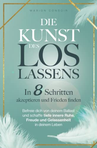 Die Kunst des Loslassens: In 8 Schritten akzeptieren und Frieden finden – befreie dich von deinem Ballast und schaffe tiefe innere Ruhe, Freude und Gelassenheit in deinem Leben Die Kunst des Loslassens: In 8 Schritten akzeptieren und Frieden finden – befreie dich von deinem Ballast und schaffe tiefe innere Ruhe, Freude und Gelassenheit in deinem Leben