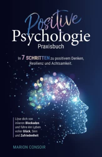 Positive Psychologie – Praxisbuch: In 7 Schritten zu positivem Denken, Resilienz und Achtsamkeit – Löse dich von inneren Blockaden und führe ein Leben voller Glück, Sinn und Zufriedenheit.