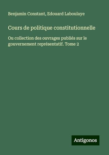 Cours de politique constitutionnelle: Ou collection des ouvrages publiés sur le gouvernement représentatif. Tome 2 Cours de politique constitutionnelle: Ou collection des ouvrages publiés sur le gouvernement représentatif. Tome 2 von Antigonos Verlag
