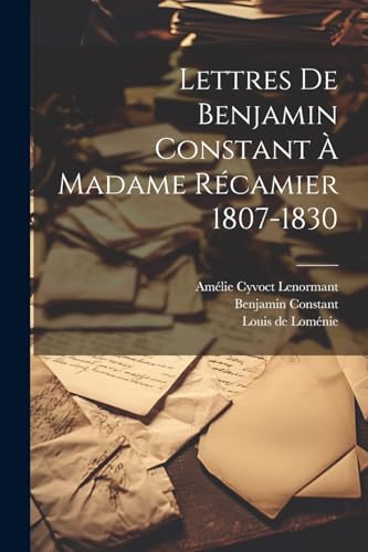 Lettres De Benjamin Constant À Madame Récamier 1807-1830 von Legare Street Press