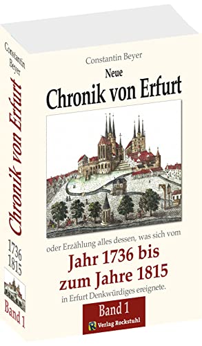 Neue Chronik von Erfurt 1736-1815 oder Erzählung alles dessen, was sich vom Jahr 1736 bis zum Jahr 1815 in Erfurt Denkwü, Bd. 1: Neue Chronik von ... Jahr 1815 in Erfurt Denkwürdiges ereignete.