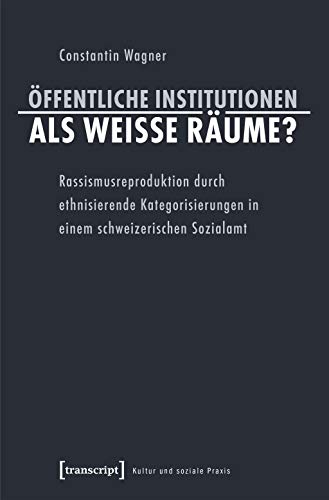 Öffentliche Institutionen als weiße Räume?: Rassismusreproduktion durch ethnisierende Kategorisierungen in einem schweizerischen Sozialamt (Kultur und soziale Praxis) von transcript Verlag