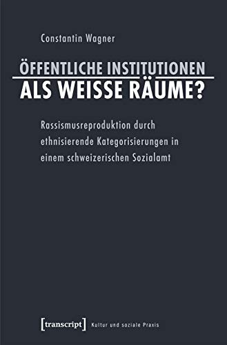 Öffentliche Institutionen als weiße Räume?: Rassismusreproduktion durch ethnisierende Kategorisierungen in einem schweizerischen Sozialamt (Kultur und soziale Praxis)
