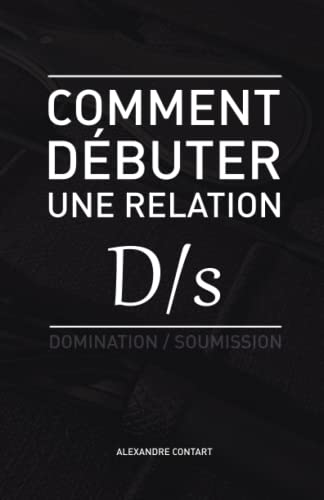 Comment débuter une relation D/s: BDSM - Domination - Soumission von Alexandre Contart