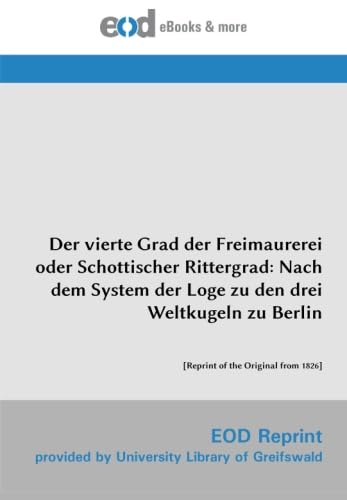 Der vierte Grad der Freimaurerei oder Schottischer Rittergrad: Nach dem System der Loge zu den drei Weltkugeln zu Berlin: [Reprint of the Original from 1826] von EOD Network