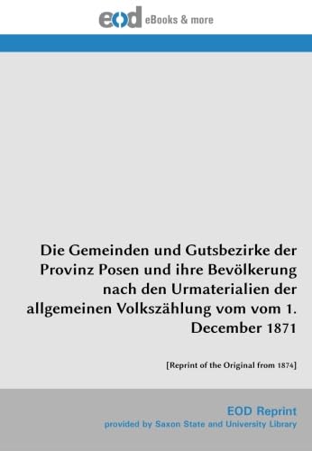 Die Gemeinden und Gutsbezirke der Provinz Posen und ihre Bevölkerung nach den Urmaterialien der allgemeinen Volkszählung vom vom 1. December 1871: [Reprint of the Original from 1874]