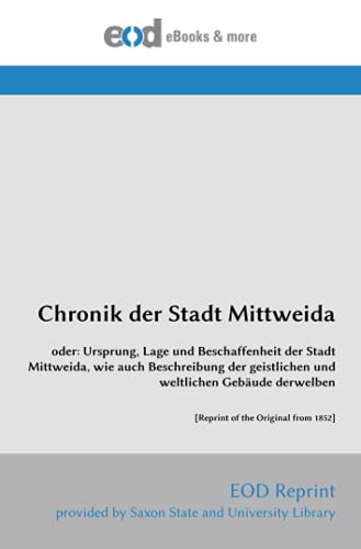 Chronik der Stadt Mittweida: oder: Ursprung, Lage und Beschaffenheit der Stadt Mittweida, wie auch Beschreibung der geistlichen und weltlichen Gebäude derwelben [Reprint of the Original from 1852]