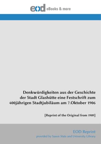 Denkwürdigkeiten aus der Geschichte der Stadt Glashütte eine Festschrift zum 400jährigen Stadtjubiläum am 7.Oktober 1906: [Reprint of the Original from 1909] von EOD Network