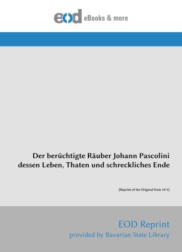 Der berüchtigte Räuber Johann Pascolini dessen Leben, Thaten und schreckliches Ende: [Reprint of the Original from 1871]