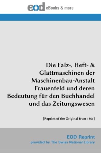 Die Falz-, Heft- & Glättmaschinen der Maschinenbau-Anstalt Frauenfeld und deren Bedeutung für den Buchhandel und das Zeitungswesen: [Reprint of the Original from 1861]