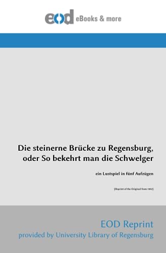 Die steinerne Brücke zu Regensburg, oder So bekehrt man die Schwelger: ein Lustspiel in fünf Aufzügen [Reprint of the Original from 1802] von EOD Network