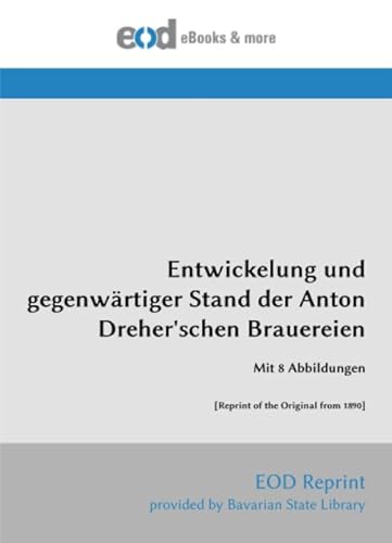 Entwickelung und gegenwärtiger Stand der Anton Dreher'schen Brauereien: Mit 8 Abbildungen [Reprint of the Original from 1890] von EOD Network