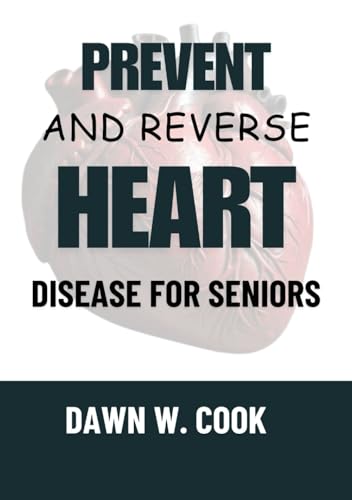 Prevent and Reverse Heart Disease for Seniors: A Comprehensive Guide to Living Heart-Healthy at Every Age