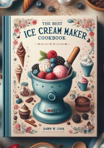 The Best Ice Cream Maker Cookbook: Unlock the Secrets of Making Restaurant-Quality Ice Cream at Home