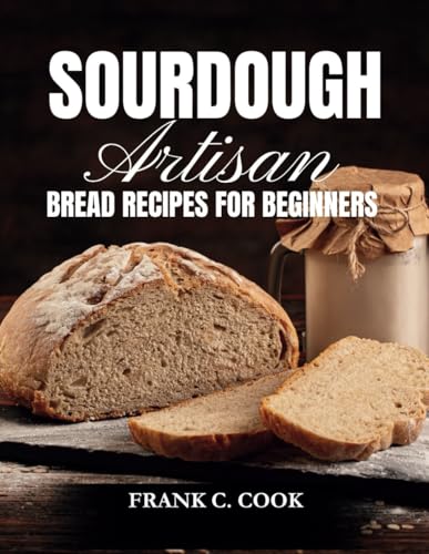 SOURDOUGH ARTISAN BREAD RECIPES FOR BEGINNERS: A Comprehensive Guide to No-Knead Baking, Traditional Fermentation, Homemade Starters, Gluten-Free Pastries, and Handcrafted Delights von Independently published