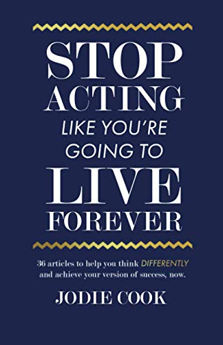 Stop Acting Like You’re Going To Live Forever: 36 articles to help you think differently and achieve your version of success, now.
