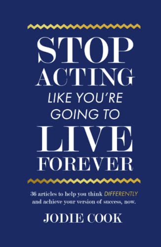 Stop Acting Like You’re Going To Live Forever: 36 articles to help you think differently and achieve your version of success, now.