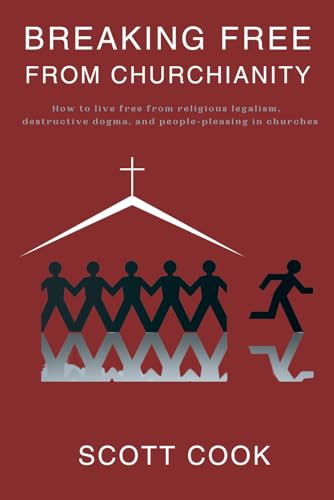 Breaking Free From Churchianity: How to live free from religious legalism, destructive dogma, and people-pleasing in churches