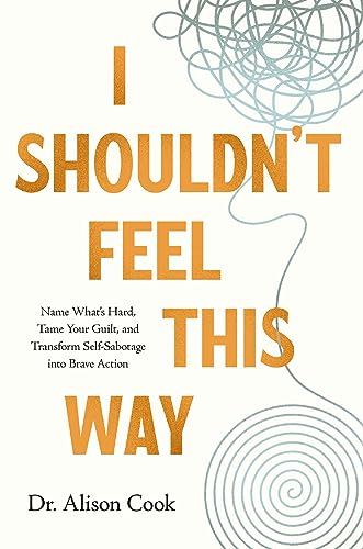 I Shouldn't Feel This Way: Name What’s Hard, Tame Your Guilt, and Transform Self-Sabotage into Brave Action I Shouldn't Feel This Way: Name What’s Hard, Tame Your Guilt, and Transform Self-Sabotage into Brave Action