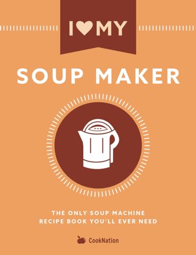 I Love My Soup Maker: The Only Soup Machine Recipe Book You'll Ever Need