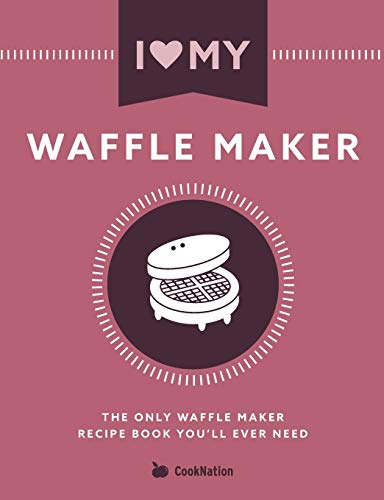 I Love My Waffle Maker: The Only Waffle Maker Recipe Book You'll Ever Need