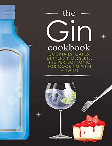 The Gin Cookbook: Cocktails, Cakes, Dinners & Desserts. The Perfect Tonic For Cooking With A Twist!