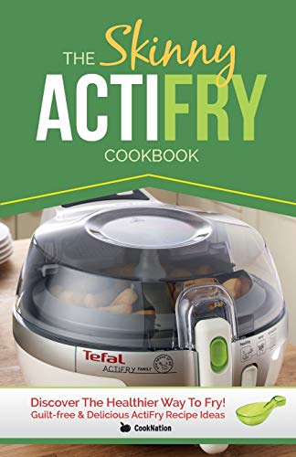 The Skinny ActiFry Cookbook: Guilt-free & Delicious ActiFry Recipe Ideas: Discover The Healthier Way to Fry!: Guilt-Free and Delicious Actifry Recipe Ideas: Discover the Healthier Way to Fry!