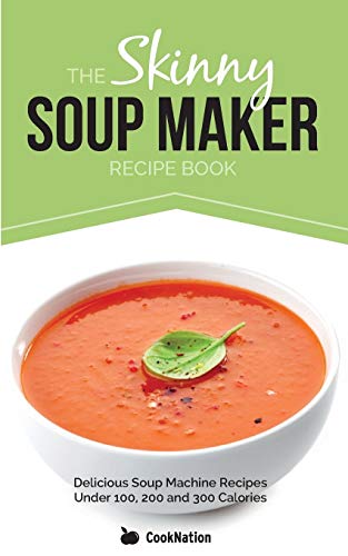 The Skinny Soup Maker Recipe Book: Delicious Low Calorie, Healthy and Simple Soup Machine Recipes Under 100, 200 and 300 Calories. Perfect For Any Diet and Weight Loss Plan.