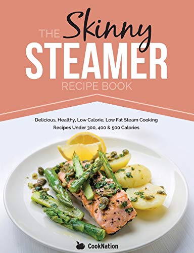 The Skinny Steamer Recipe Book: Delicious Healthy, Low Calorie, Low Fat Steam Cooking Recipes Under 300, 400 & 500 Calories