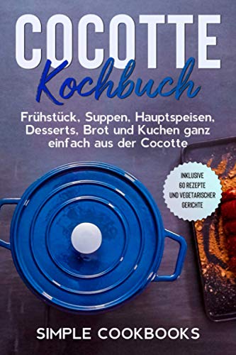 Cocotte Kochbuch: Frühstück, Suppen, Hauptspeisen, Desserts, Brot und Kuchen ganz einfach aus der Cocotte - Inklusive 60 Rezepte und vegetarischer Gerichte Cocotte Kochbuch: Frühstück, Suppen, Hauptspeisen, Desserts, Brot und Kuchen ganz einfach aus der Cocotte - Inklusive 60 Rezepte und vegetarischer Gerichte