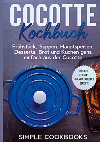 Cocotte Kochbuch: Frühstück, Suppen, Hauptspeisen, Desserts, Brot und Kuchen ganz einfach aus der Cocotte - Inklusive 60 Rezepte und vegetarischer Gerichte Cocotte Kochbuch: Frühstück, Suppen, Hauptspeisen, Desserts, Brot und Kuchen ganz einfach aus der Cocotte - Inklusive 60 Rezepte und vegetarischer Gerichte