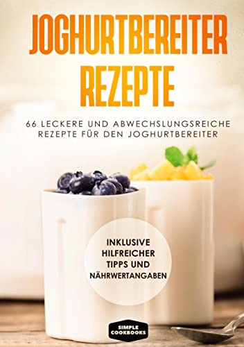 Joghurtbereiter Rezepte: 66 leckere und abwechslungsreiche Rezepte für den Joghurtbereiter - Inklusive hilfreicher Tipps und Nährwertangaben Joghurtbereiter Rezepte: 66 leckere und abwechslungsreiche Rezepte für den Joghurtbereiter - Inklusive hilfreicher Tipps und Nährwertangaben