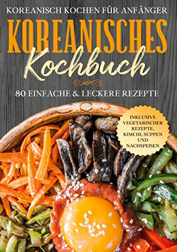 Koreanisch kochen für Anfänger: Koreanisches Kochbuch: 80 einfache & leckere Rezepte | Inklusive vegetarischer Rezepte, Kimchi, Suppen und Nachspeisen Koreanisch kochen für Anfänger: Koreanisches Kochbuch: 80 einfache & leckere Rezepte | Inklusive vegetarischer Rezepte, Kimchi, Suppen und Nachspeisen