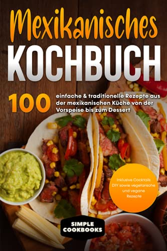 Mexikanisches Kochbuch: 100 einfache & traditionelle Rezepte aus der mexikanischen Küche von der Vorspeise bis zum Dessert - Inklusive Cocktails DIY sowie vegetarische und vegane Rezepte Mexikanisches Kochbuch: 100 einfache & traditionelle Rezepte aus der mexikanischen Küche von der Vorspeise bis zum Dessert - Inklusive Cocktails DIY sowie vegetarische und vegane Rezepte