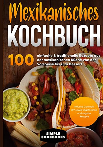 Mexikanisches Kochbuch: 100 einfache & traditionelle Rezepte aus der mexikanischen Küche von der Vorspeise bis zum Dessert - Inklusive Cocktails DIY sowie vegetarische und vegane Rezepte Mexikanisches Kochbuch: 100 einfache & traditionelle Rezepte aus der mexikanischen Küche von der Vorspeise bis zum Dessert - Inklusive Cocktails DIY sowie vegetarische und vegane Rezepte