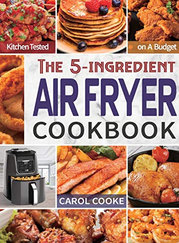 Air Fryer Cookbook: The Easy 5-ingredient Kitchen-tested Recipes for Fried Favorites to Fry, Bake, Grill, and Roast on A Budget
