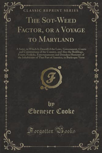 The Sot-Weed Factor, or a Voyage to Maryland: A Satyr, in Which Is Describ'd the Laws, Government, Courts and Constitutions of the Country, and Also ... of the Inhabitants of That Part of AME