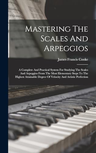 Mastering The Scales And Arpeggios: A Complete And Practical System For Studying The Scales And Arpeggios From The Most Elementary Steps To The ... Degree Of Velocity And Artistic Perfection